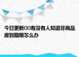 今日更新??有沒(méi)有人知道非商品房到期限怎么辦