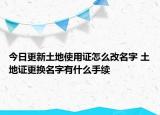 今日更新土地使用證怎么改名字 土地證更換名字有什么手續(xù)