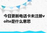 今日更新電話卡未注冊volte是什么意思