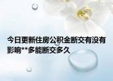 今日更新住房公積金斷交有沒(méi)有影響**多能斷交多久
