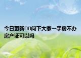 今日更新??問下大家一手房不辦房產(chǎn)證可以嗎