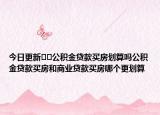 今日更新??公積金貸款買房劃算嗎公積金貸款買房和商業(yè)貸款買房哪個更劃算