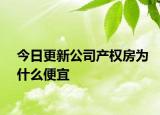 今日更新公司產(chǎn)權(quán)房為什么便宜