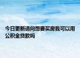 今日更新請(qǐng)問(wèn)想要買(mǎi)房我可以用公積金貸款嗎