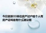 今日更新??單位房產(chǎn)過(guò)戶給個(gè)人有房產(chǎn)證嗎誰(shuí)有什么建議呢