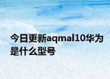 今日更新aqmal10華為是什么型號(hào)