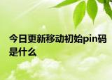 今日更新移動(dòng)初始pin碼是什么