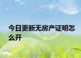 今日更新無房產(chǎn)證明怎么開