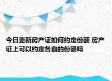 今日更新房產(chǎn)證如何約定份額 房產(chǎn)證上可以約定各自的份額嗎