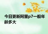 今日更新阿里p7一般年齡多大