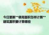 今日更新**使用面積怎樣計(jì)算**建筑面積要計(jì)算哪些