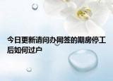 今日更新請(qǐng)問(wèn)辦網(wǎng)簽的期房停工后如何過(guò)戶(hù)
