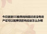 今日更新??我想問(wèn)問(wèn)回遷房沒(méi)有房產(chǎn)證可以抵押貸款嗎應(yīng)該怎么辦呢