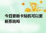 今日更新卡貼機(jī)可以更新系統(tǒng)嗎