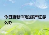 今日更新??沒房產(chǎn)證怎么辦