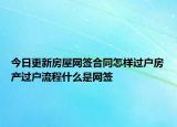 今日更新房屋網(wǎng)簽合同怎樣過戶房產(chǎn)過戶流程什么是網(wǎng)簽
