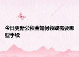 今日更新公積金如何領(lǐng)取需要哪些手續(xù)