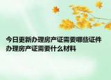 今日更新辦理房產(chǎn)證需要哪些證件 辦理房產(chǎn)證需要什么材料