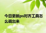 今日更新ps對(duì)齊工具怎么調(diào)出來