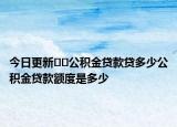 今日更新??公積金貸款貸多少公積金貸款額度是多少