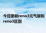 今日更新reno3元?dú)獍婧蛂eno3區(qū)別
