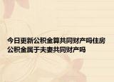 今日更新公積金算共同財(cái)產(chǎn)嗎住房公積金屬于夫妻共同財(cái)產(chǎn)嗎