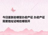 今日更新去哪里辦房產(chǎn)證 辦房產(chǎn)證需要地址證明在哪里開