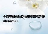今日更新電腦沒(méi)有無(wú)線網(wǎng)絡(luò)連接功能怎么辦