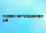 今日更新??房產(chǎn)證加名條件是什么啊