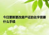 今日更新更改房產(chǎn)證的名字需要什么手續(xù)