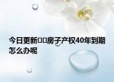今日更新??房子產(chǎn)權(quán)40年到期怎么辦呢