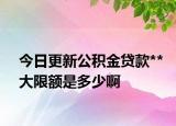 今日更新公積金貸款**大限額是多少啊