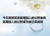 今日更新買房能用別人的公積金嗎 能用別人的公積金為自己買房嗎