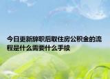 今日更新辭職后取住房公積金的流程是什么需要什么手續(xù)
