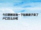 今日更新咨詢一下如果房子賣了戶口怎么辦呢