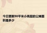今日更新90平米小高層的公攤面積是多少