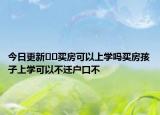 今日更新??買房可以上學嗎買房孩子上學可以不遷戶口不