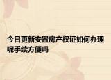 今日更新安置房產(chǎn)權(quán)證如何辦理呢手續(xù)方便嗎