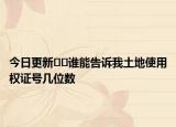 今日更新??誰能告訴我土地使用權(quán)證號(hào)幾位數(shù)
