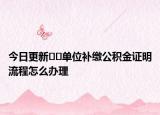 今日更新??單位補(bǔ)繳公積金證明流程怎么辦理