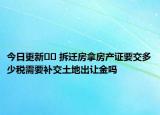 今日更新?? 拆遷房拿房產(chǎn)證要交多少稅需要補(bǔ)交土地出讓金嗎