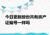 今日更新按份共有房產(chǎn)證編號(hào)一樣嗎
