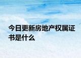 今日更新房地產(chǎn)權(quán)屬證書是什么