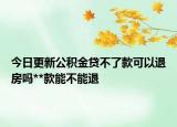 今日更新公積金貸不了款可以退房嗎**款能不能退