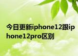 今日更新iphone12跟iphone12pro區(qū)別