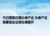今日更新在哪辦房產(chǎn)證 辦房產(chǎn)證需要地址證明在哪里開