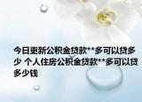 今日更新公積金貸款**多可以貸多少 個人住房公積金貸款**多可以貸多少錢