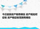 今日更新房產(chǎn)稅有哪些 房產(chǎn)稅如何征收 房產(chǎn)稅征收范圍有哪些