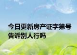 今日更新房產(chǎn)證字第號告訴別人行嗎