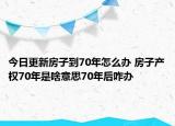 今日更新房子到70年怎么辦 房子產(chǎn)權(quán)70年是啥意思70年后咋辦